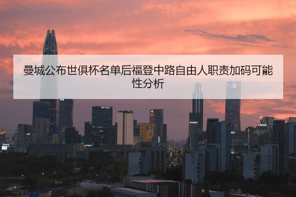 曼城公布世俱杯名单后福登中路自由人职责加码可能性分析