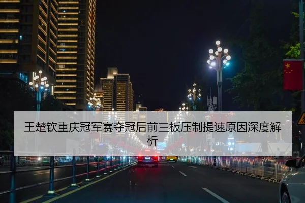 王楚钦重庆冠军赛夺冠后前三板压制提速原因深度解析